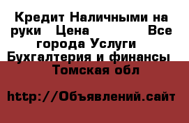 Кредит Наличными на руки › Цена ­ 50 000 - Все города Услуги » Бухгалтерия и финансы   . Томская обл.